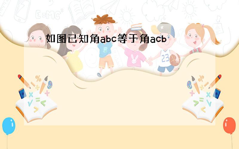 如图已知角abc等于角acb