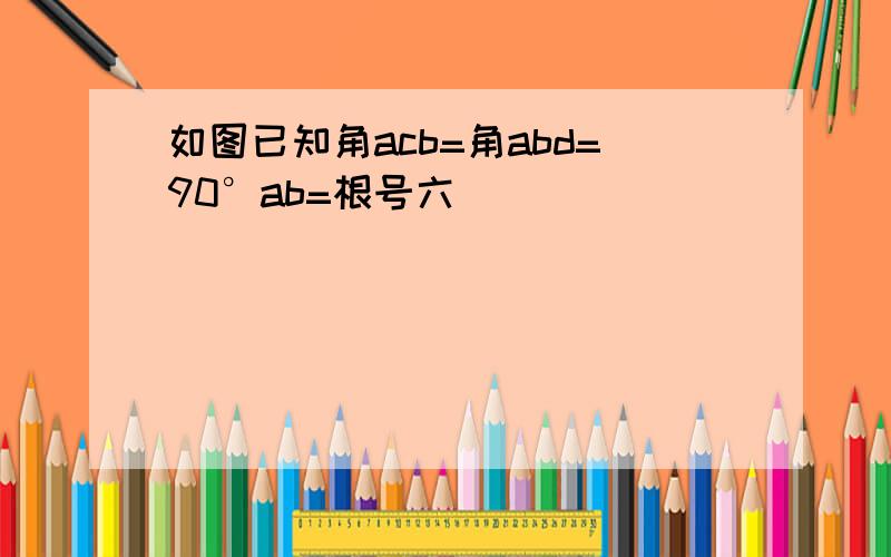 如图已知角acb=角abd=90°ab=根号六