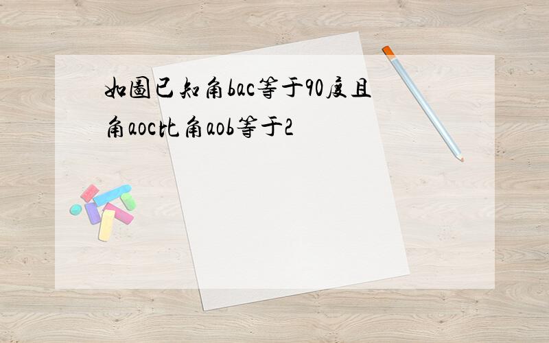 如图已知角bac等于90度且角aoc比角aob等于2