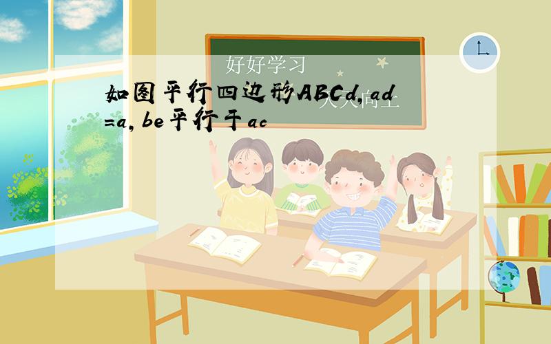 如图平行四边形ABCd,ad=a,be平行于ac