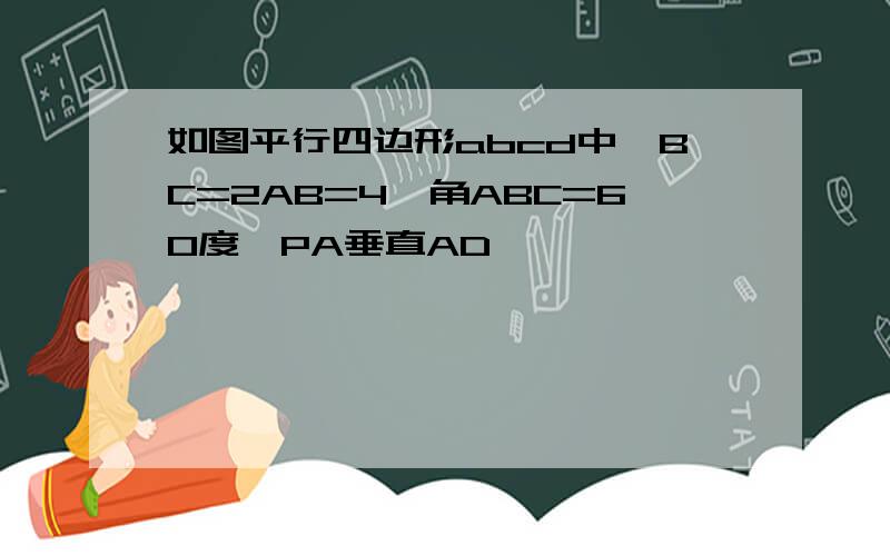 如图平行四边形abcd中,BC=2AB=4,角ABC=6O度,PA垂直AD