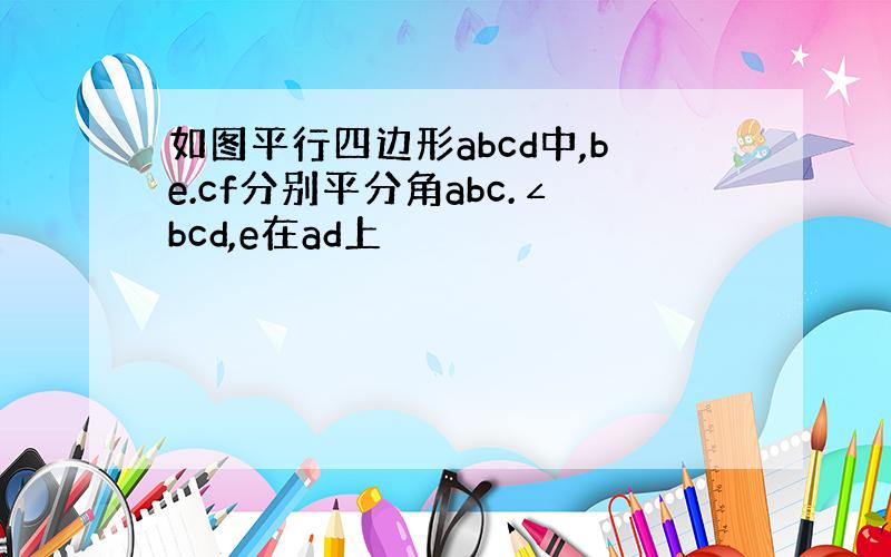 如图平行四边形abcd中,be.cf分别平分角abc.∠bcd,e在ad上