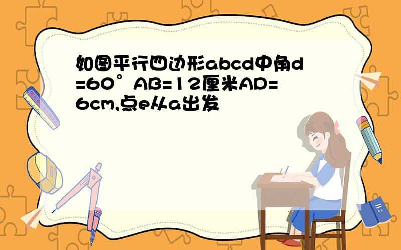 如图平行四边形abcd中角d=60°AB=12厘米AD=6cm,点e从a出发