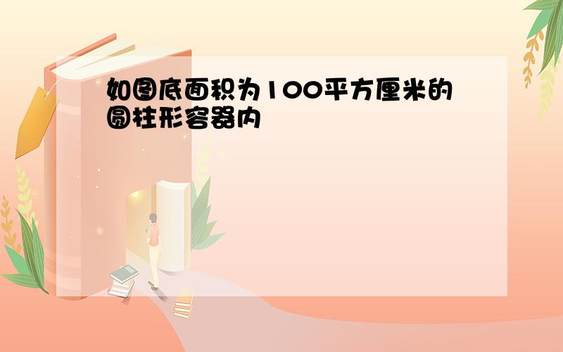 如图底面积为100平方厘米的圆柱形容器内