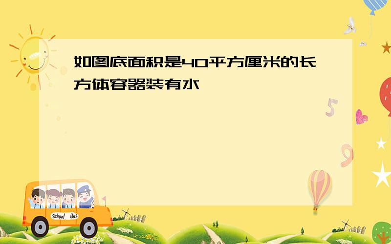 如图底面积是40平方厘米的长方体容器装有水