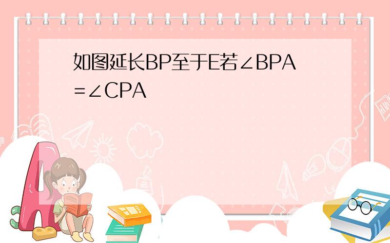 如图延长BP至于E若∠BPA=∠CPA