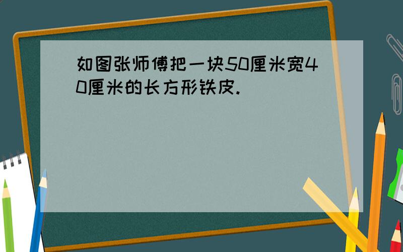 如图张师傅把一块50厘米宽40厘米的长方形铁皮.