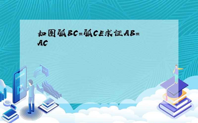 如图弧BC=弧CE求证AB=AC