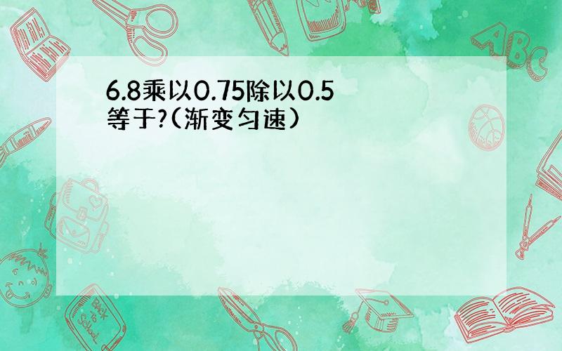 6.8乘以0.75除以0.5等于?(渐变匀速)