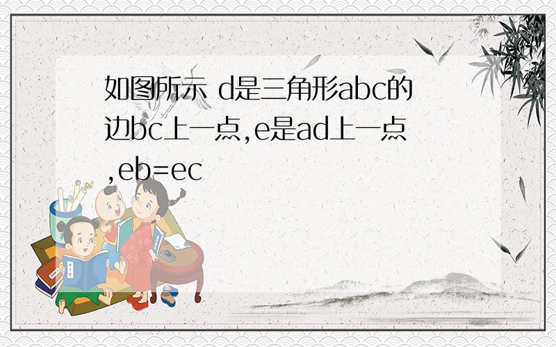 如图所示 d是三角形abc的边bc上一点,e是ad上一点,eb=ec