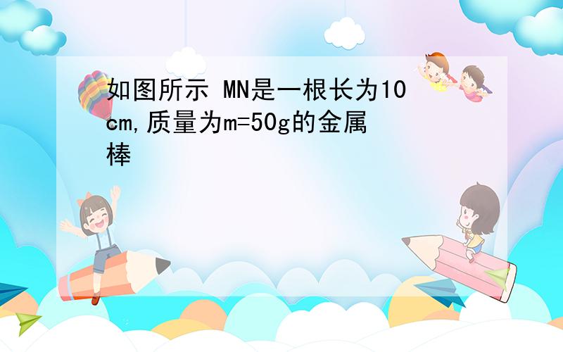 如图所示 MN是一根长为10cm,质量为m=50g的金属棒