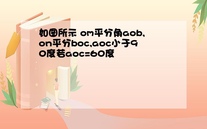 如图所示 om平分角aob,on平分boc,aoc小于90度若aoc=60度