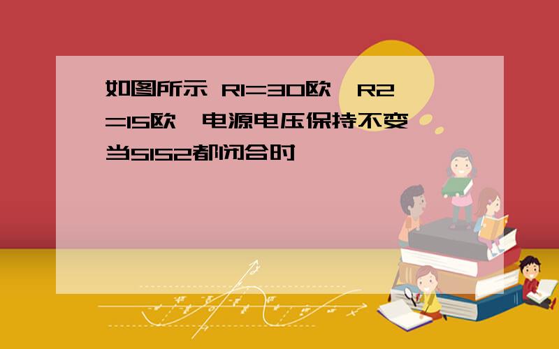 如图所示 R1=30欧,R2=15欧,电源电压保持不变,当S1S2都闭合时