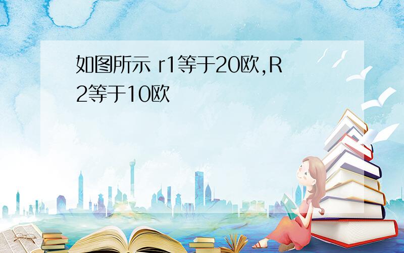 如图所示 r1等于20欧,R2等于10欧