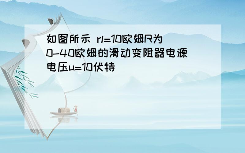 如图所示 rl=10欧姆R为0-40欧姆的滑动变阻器电源电压u=10伏特