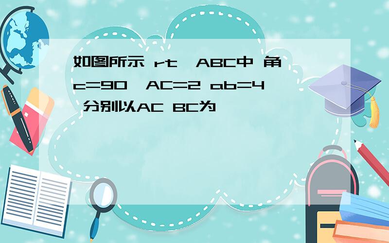 如图所示 rt△ABC中 角c=90°AC=2 ab=4 分别以AC BC为