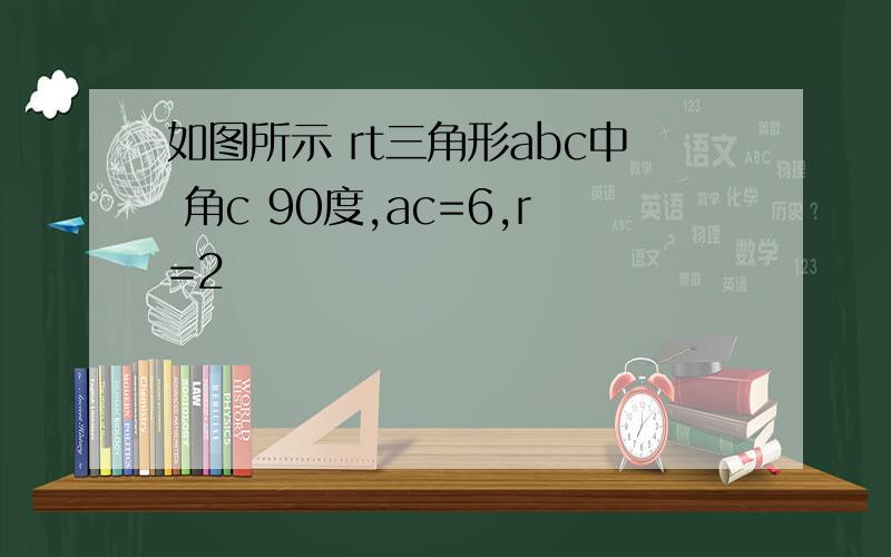 如图所示 rt三角形abc中 角c 90度,ac=6,r=2