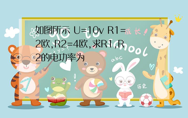 如图所示 U=10v R1=2欧,R2=4欧,求R1,R2的电功率为