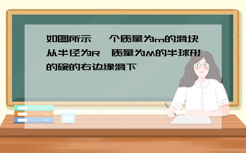 如图所示 一个质量为m的滑块从半径为R,质量为M的半球形的碗的右边缘滑下