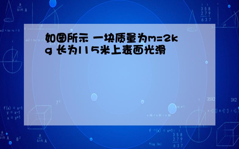 如图所示 一块质量为m=2kg 长为l15米上表面光滑