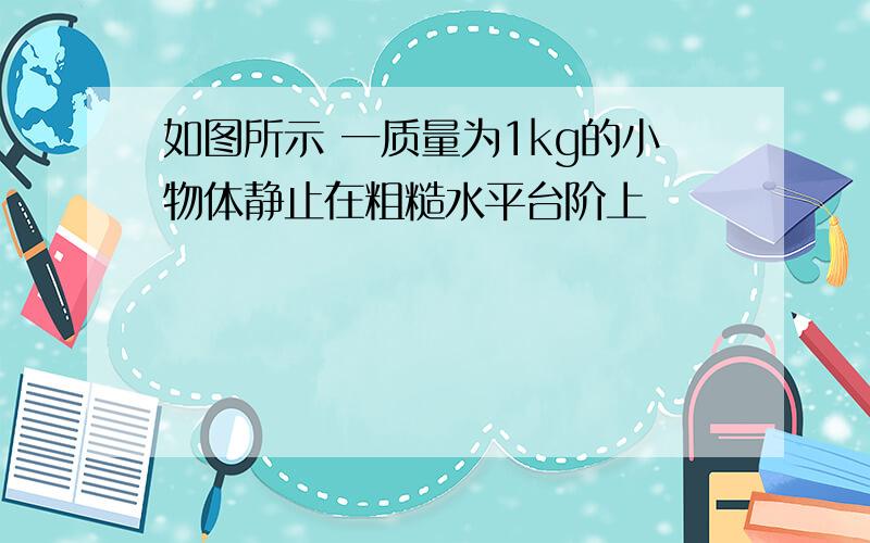 如图所示 一质量为1kg的小物体静止在粗糙水平台阶上