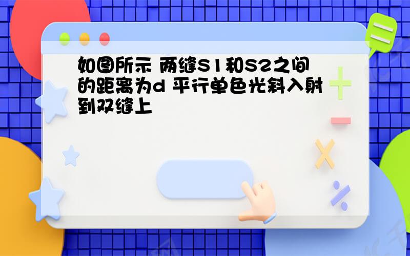 如图所示 两缝S1和S2之间的距离为d 平行单色光斜入射到双缝上