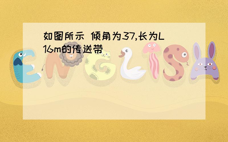 如图所示 倾角为37,长为L16m的传送带