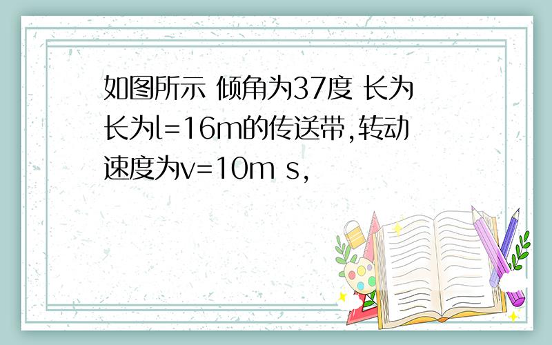 如图所示 倾角为37度 长为长为l=16m的传送带,转动速度为v=10m s,