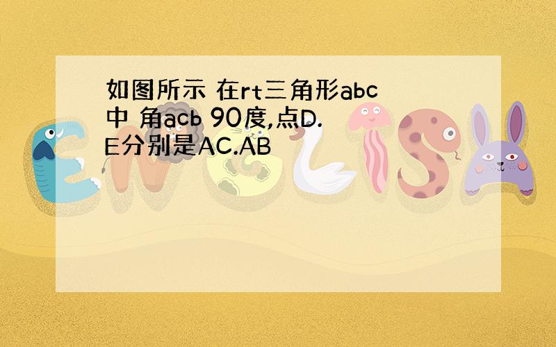 如图所示 在rt三角形abc中 角acb 90度,点D.E分别是AC.AB