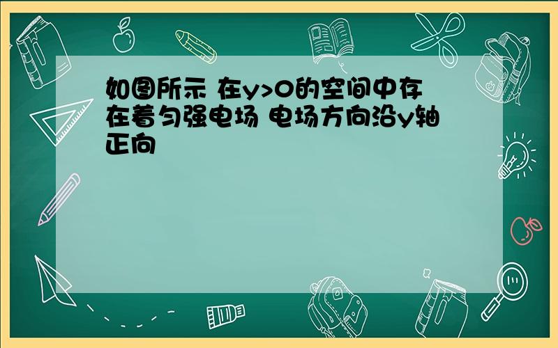 如图所示 在y>0的空间中存在着匀强电场 电场方向沿y轴正向