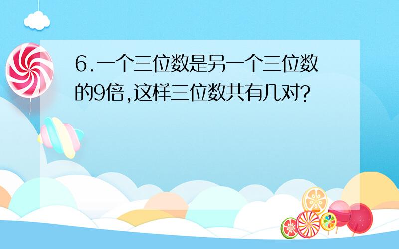 6.一个三位数是另一个三位数的9倍,这样三位数共有几对?