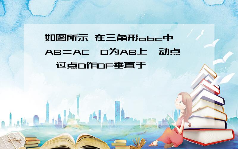 如图所示 在三角形abc中,AB＝AC,D为AB上一动点,过点D作DF垂直于