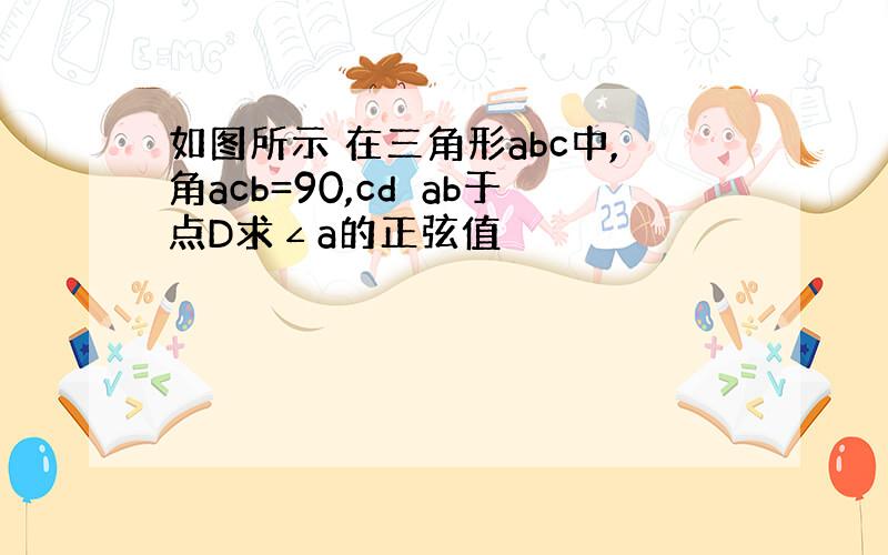 如图所示 在三角形abc中,角acb=90,cd⊥ab于点D求∠a的正弦值