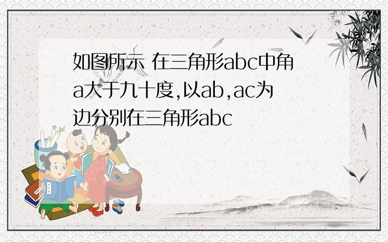 如图所示 在三角形abc中角a大于九十度,以ab,ac为边分别在三角形abc