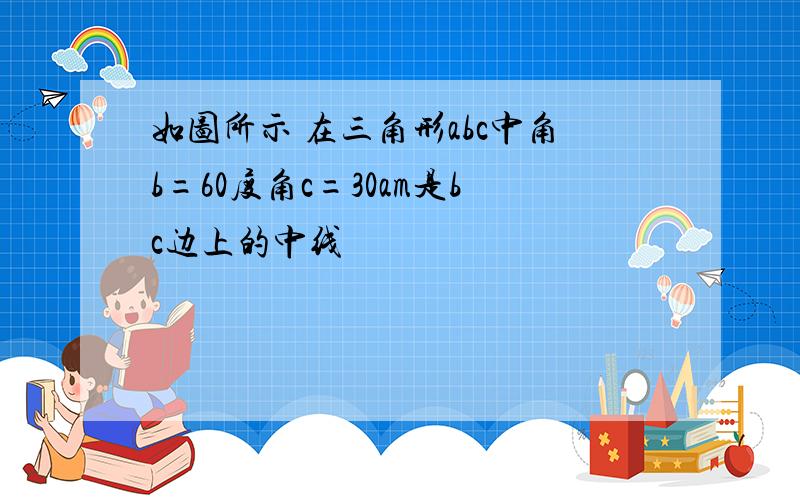 如图所示 在三角形abc中角b=60度角c=30am是bc边上的中线