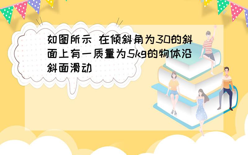 如图所示 在倾斜角为30的斜面上有一质量为5kg的物体沿斜面滑动