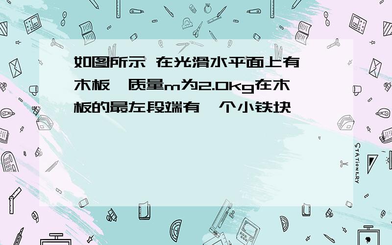 如图所示 在光滑水平面上有一木板,质量m为2.0kg在木板的最左段端有一个小铁块