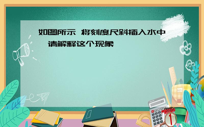 如图所示 将刻度尺斜插入水中,请解释这个现象