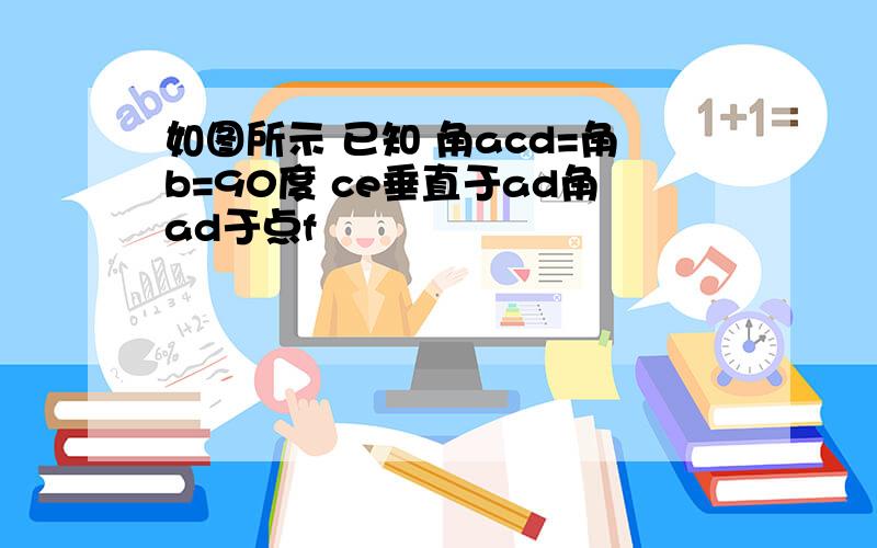 如图所示 已知 角acd=角b=90度 ce垂直于ad角ad于点f