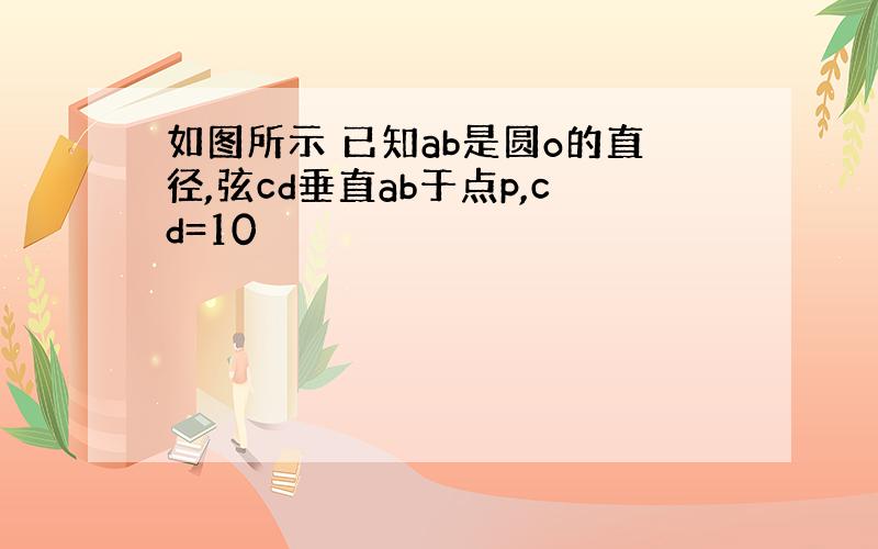 如图所示 已知ab是圆o的直径,弦cd垂直ab于点p,cd=10