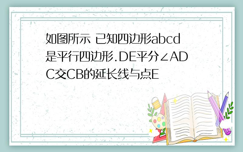 如图所示 已知四边形abcd是平行四边形.DE平分∠ADC交CB的延长线与点E