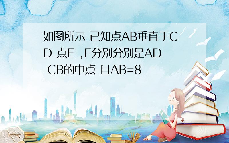 如图所示 已知点AB垂直于CD 点E ,F分别分别是AD CB的中点 且AB=8