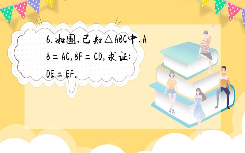 6.如图,已知△ABC中,AB=AC,BF=CD,求证:DE=EF.