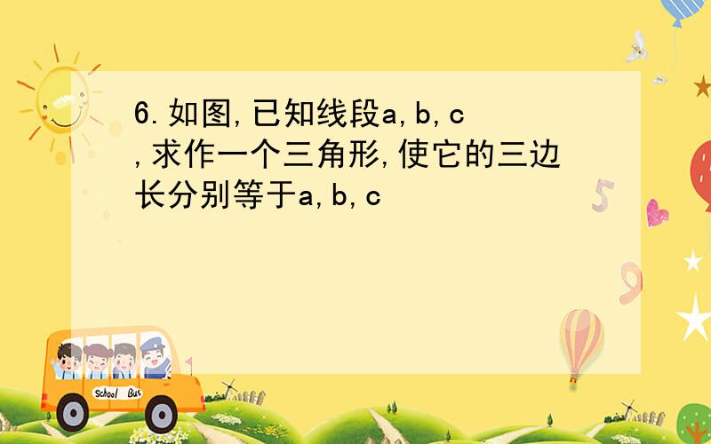 6.如图,已知线段a,b,c,求作一个三角形,使它的三边长分别等于a,b,c