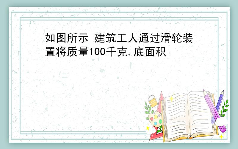 如图所示 建筑工人通过滑轮装置将质量100千克,底面积