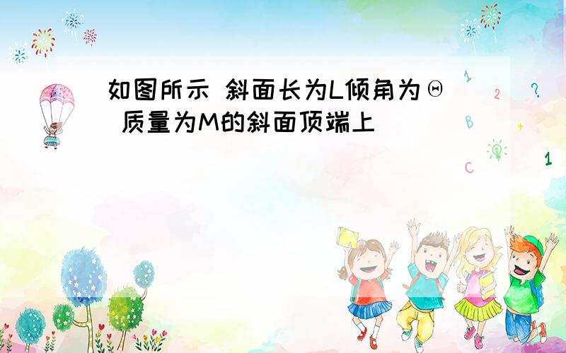 如图所示 斜面长为L倾角为Θ 质量为M的斜面顶端上