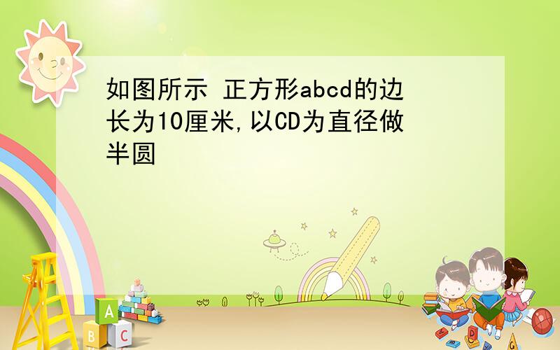 如图所示 正方形abcd的边长为10厘米,以CD为直径做半圆