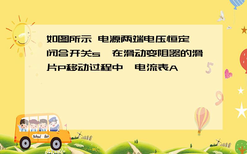 如图所示 电源两端电压恒定 闭合开关s,在滑动变阻器的滑片P移动过程中,电流表A