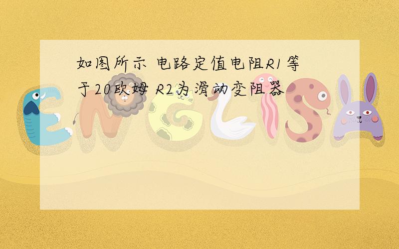 如图所示 电路定值电阻R1等于20欧姆 R2为滑动变阻器