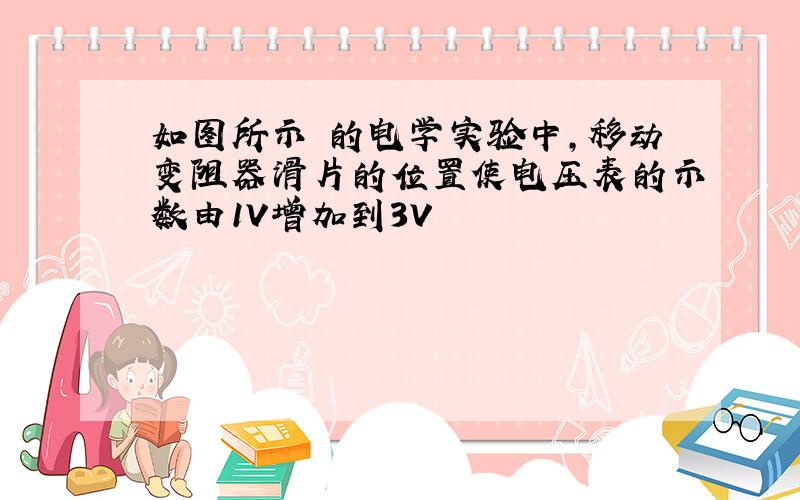 如图所示 的电学实验中,移动变阻器滑片的位置使电压表的示数由1V增加到3V